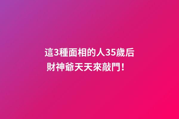 這3種面相的人35歲后 財神爺天天來敲門！